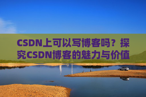 CSDN上可以写博客吗？探究CSDN博客的魅力与价值